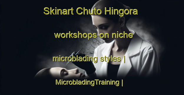 Skinart Chuto Hingora workshops on niche microblading styles | MicrobladingTraining | MicrobladingClasses | SkinartTraining-Pakistan